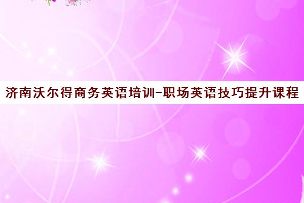 济南沃尔得商务英语培训-职场英语技巧提升课程 济南沃尔得商务英语培训-职场英语技巧提升课程