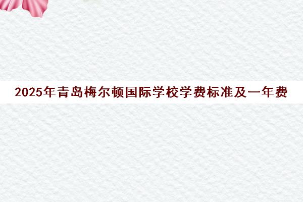 2025年青岛梅尔顿国际学校学费标准及一年费用汇总 2025年青岛梅尔顿国际学校学费标准及一年费用汇总