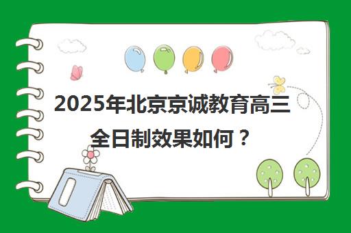 2025年北京京诚教育高三全日制效果如何？（高中全日制培训机构）