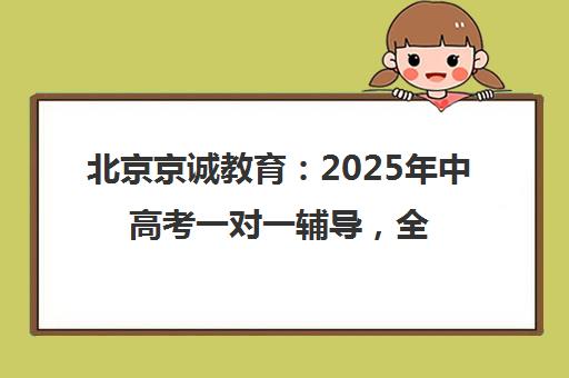 北京京诚教育：2025年中高考一对一辅导，全日制选择京诚（高三辅导班）