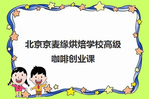 北京京麦缘烘焙学校高级咖啡创业课 北京京麦缘烘焙学校高级咖啡创业课