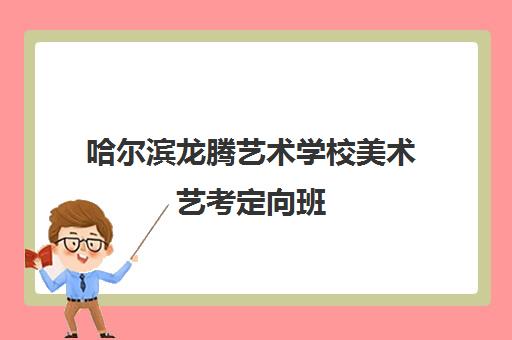 哈尔滨龙腾艺术学校美术艺考定向班 哈尔滨龙腾艺术学校美术艺考定向班