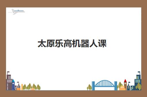 太原乐高机器人课（3-12岁）