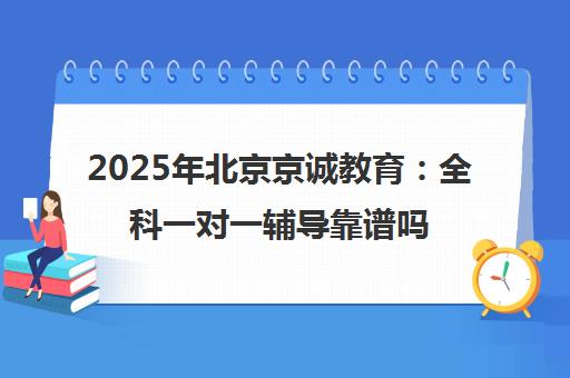 2025年北京京诚教育 全科一对一辅导靠谱吗？（线下一对一辅导机构哪家好）