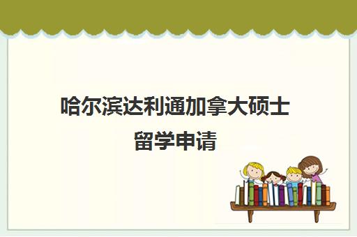 哈尔滨达利通加拿大硕士留学申请 哈尔滨达利通加拿大硕士留学申请