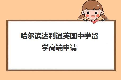 哈尔滨达利通英国中学留学高端申请 哈尔滨达利通英国中学留学高端申请