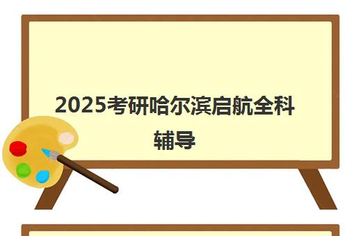 2025考研哈尔滨启航全科辅导 2025考研哈尔滨启航全科辅导