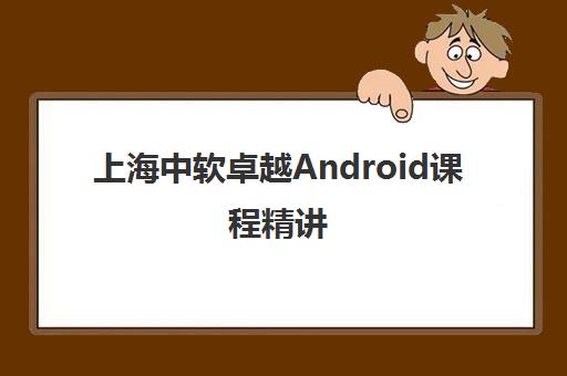 上海中软卓越Android课程精讲