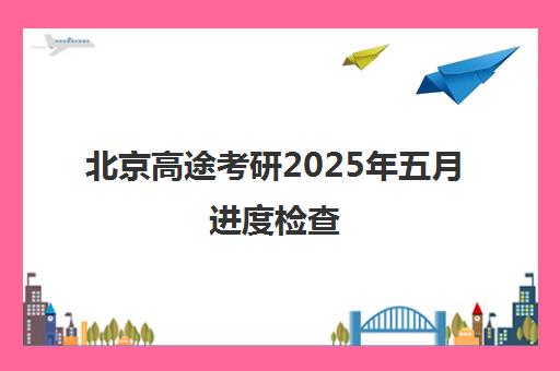 北京高途考研2025年五月进度检查 你的学习达标了吗？