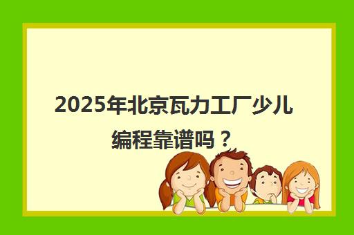 2025年北京瓦力工厂少儿编程靠谱吗？