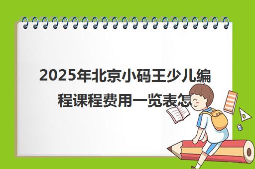 2025年北京小码王少儿编程课程费用一览表怎么样？