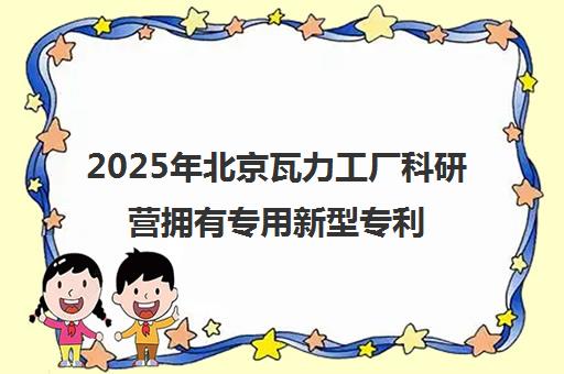 2025年北京瓦力工厂科研营拥有专用新型专利靠谱吗？