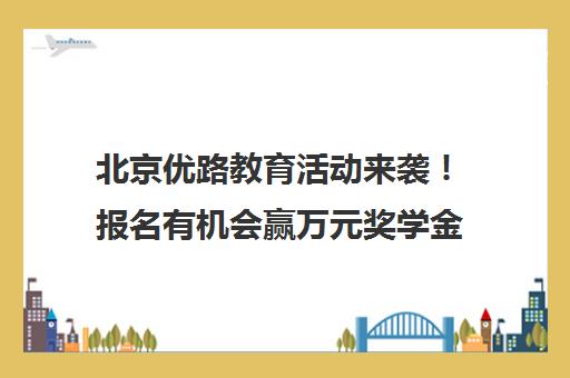 北京优路教育活动来袭！报名有机会赢万元奖学金 2025年不容错过！