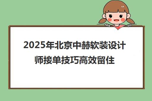 2025年北京中赫软装设计师接单技巧高效留住客户攻略