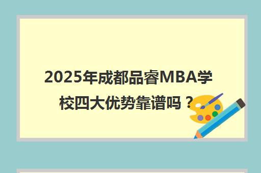 2025年成都品睿MBA学校四大优势靠谱吗？一览表