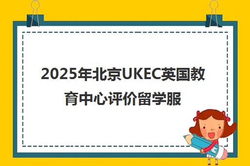 2025年北京UKEC英国教育中心评价留学服务值得信赖吗？