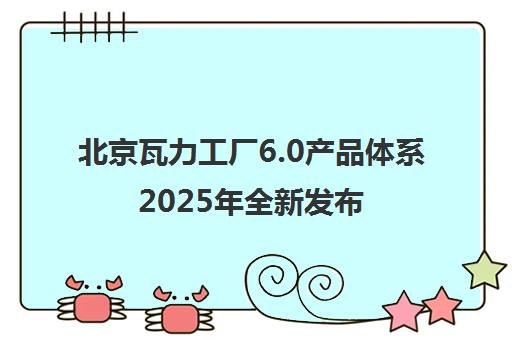 北京瓦力工厂6.0产品体系2025年全新发布 靠谱吗？