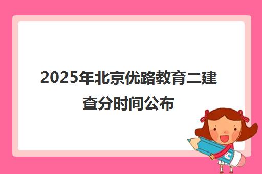 2025年北京优路教育二建查分时间公布 判卷标准详解！