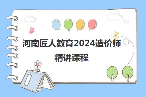 河南匠人教育2024造价师精讲课程