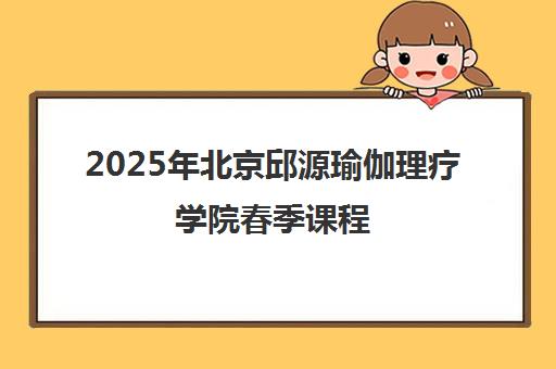 2025年北京邱源瑜伽理疗学院春季课程 享双重福利一览表