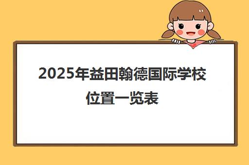 2025年益田翰德国际学校位置一览表 小编带你了解！