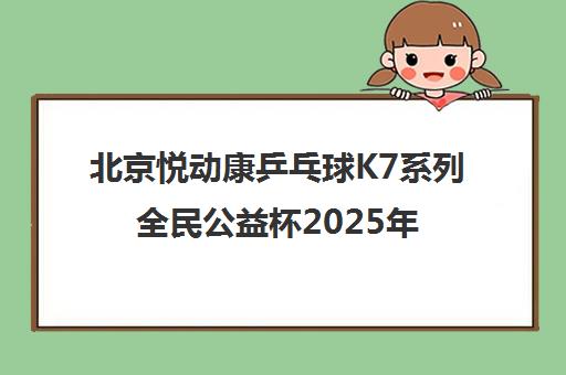 北京悦动康乒乓球K7系列全民公益杯2025年开赛一览表