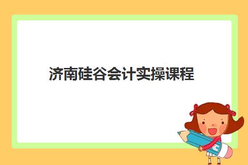 济南硅谷会计实操课程