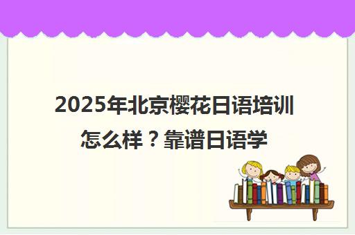 2025年北京樱花日语培训怎么样？靠谱日语学校一览表