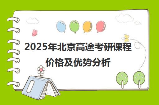 2025年北京高途考研课程价格及优势分析 性价比高吗？