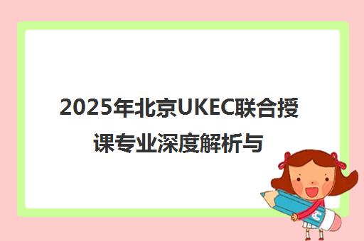 2025年北京UKEC联合授课专业深度解析与评价