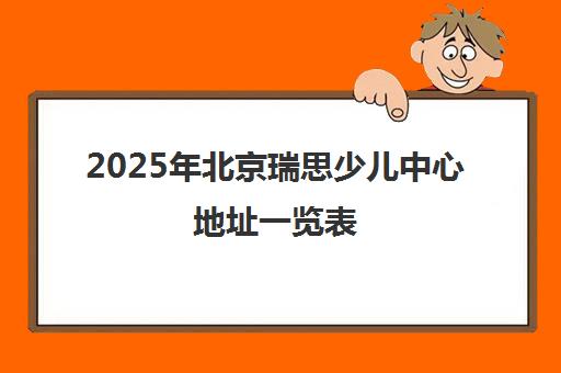 2025年北京瑞思少儿中心地址一览表 好不好看这里！