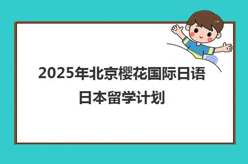 2025年北京樱花国际日语日本留学计划 今夏不容错过