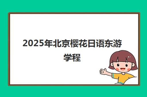 2025年北京樱花日语东游学程 快乐旅行指南