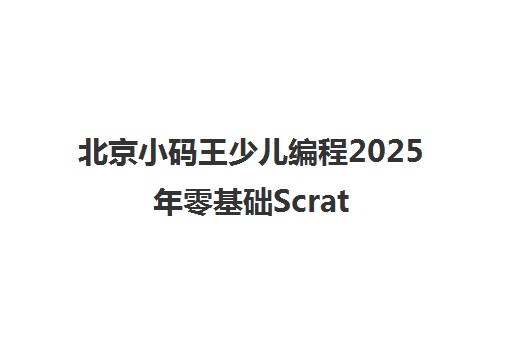 北京小码王少儿编程2025年零基础Scratch编程课程一览表