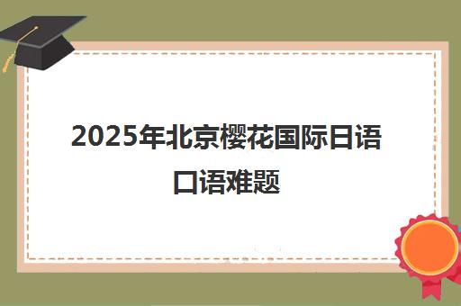 2025年北京樱花国际日语口语难题 我们来解决！