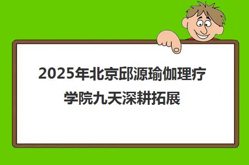 2025年北京邱源瑜伽理疗学院九天深耕拓展 创新提升可靠吗？