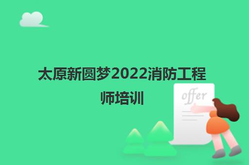 太原新圆梦2022消防工程师培训