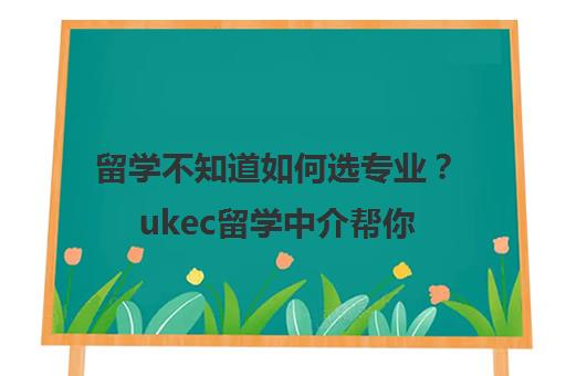 留学不知道如何选专业？ukec留学中介帮你！-西安UKEC英国教育中心