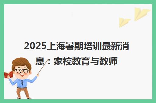 2025上海暑期培训最新消息 家校教育与教师发展指南