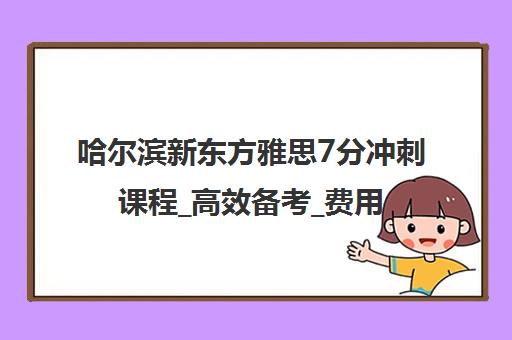 哈尔滨新东方雅思7分冲刺课程_高效备考_费用地址一览