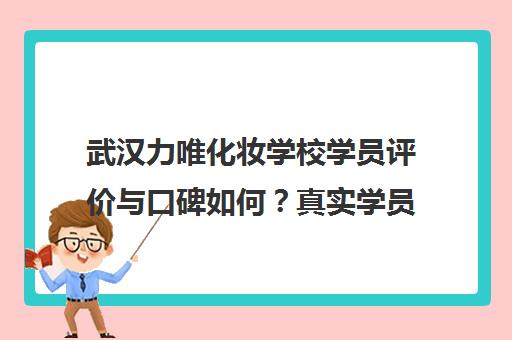 武汉力唯化妆学校学员评价与口碑如何？真实学员反馈汇总