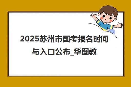 2025苏州市国考报名时间与入口公布_华图教育备考冲刺