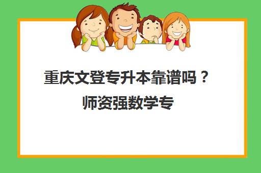 重庆文登专升本靠谱吗？师资强数学专 升学率高口碑好