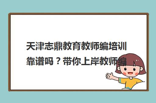 天津志鼎教育教师编培训靠谱吗？带你上岸教师编！