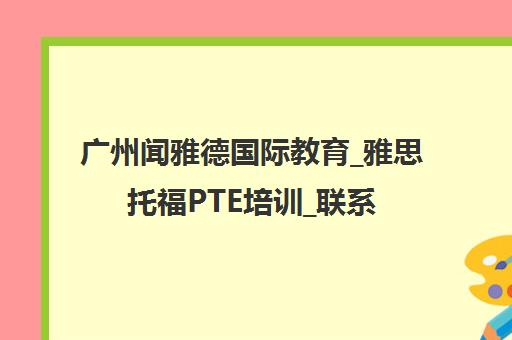 广州闻雅德国际教育_雅思托福PTE培训_联系地址电话_课程报名