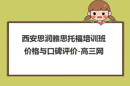 西安思润雅思托福培训班价格与口碑评价-高三网百科推荐