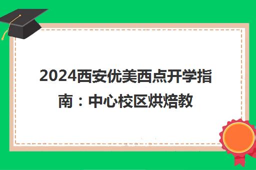 2024西安优美西点开学指南 中心校区烘焙教育助启校园新时光