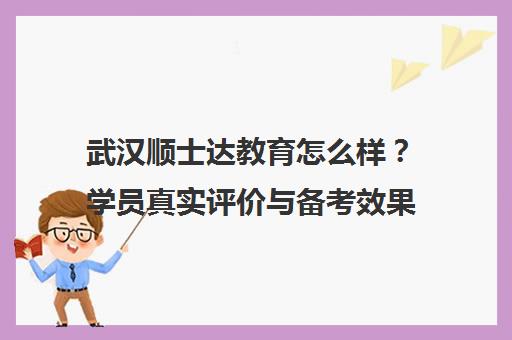 武汉顺士达教育怎么样？学员真实评价与备考效果揭秘