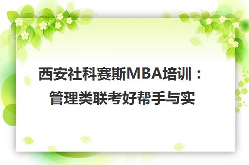 西安社科赛斯MBA培训 管理类联考好帮手与实战经验分享