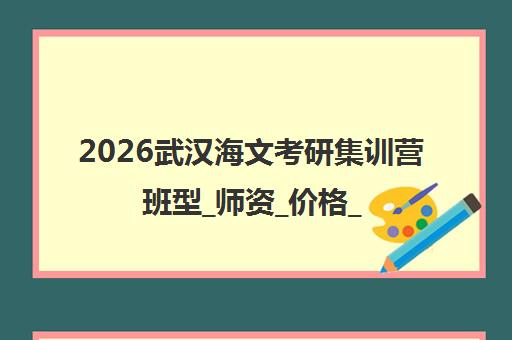 2026武汉海文考研集训营班型_师资_价格_课程一览